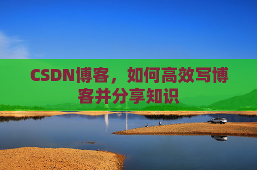CSDN博客,如何高效写博客并分享知识